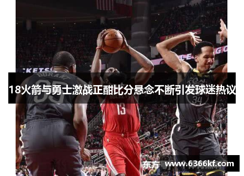18火箭与勇士激战正酣比分悬念不断引发球迷热议