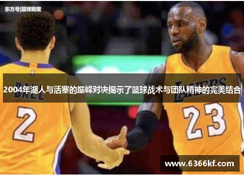 2004年湖人与活塞的巅峰对决揭示了篮球战术与团队精神的完美结合