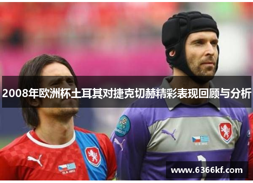 2008年欧洲杯土耳其对捷克切赫精彩表现回顾与分析