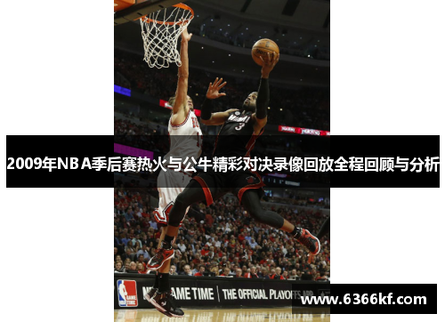 2009年NBA季后赛热火与公牛精彩对决录像回放全程回顾与分析