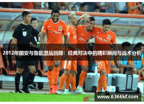 2012年国安与鲁能激战回顾：经典对决中的精彩瞬间与战术分析
