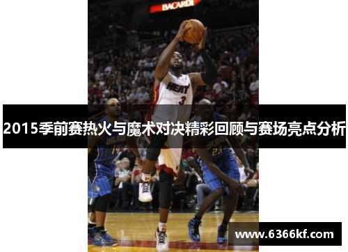 2015季前赛热火与魔术对决精彩回顾与赛场亮点分析