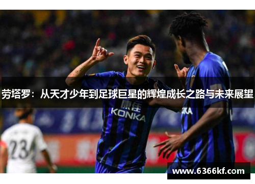 劳塔罗：从天才少年到足球巨星的辉煌成长之路与未来展望