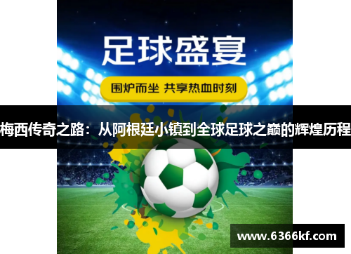 梅西传奇之路：从阿根廷小镇到全球足球之巅的辉煌历程