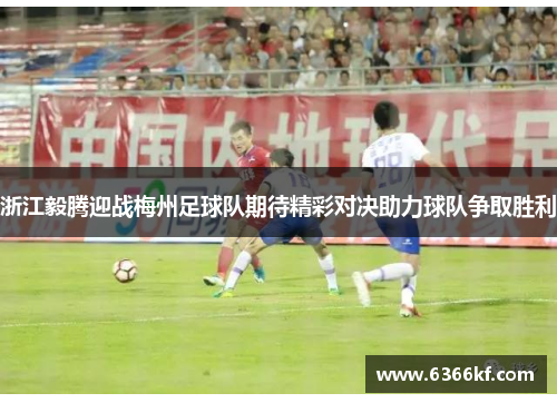 浙江毅腾迎战梅州足球队期待精彩对决助力球队争取胜利