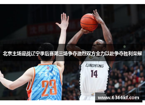 北京主场迎战辽宁季后赛第三场争夺激烈双方全力以赴争夺胜利荣耀