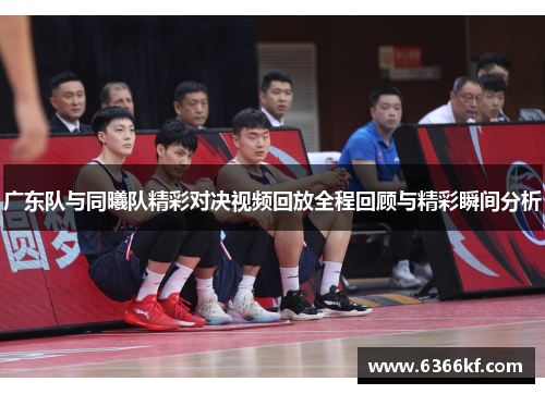 广东队与同曦队精彩对决视频回放全程回顾与精彩瞬间分析