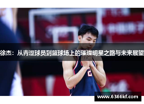 徐杰：从青涩球员到篮球场上的璀璨明星之路与未来展望