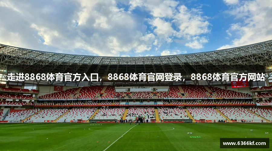 走进8868体育官方入口，8868体育官网登录，8868体育官方网站